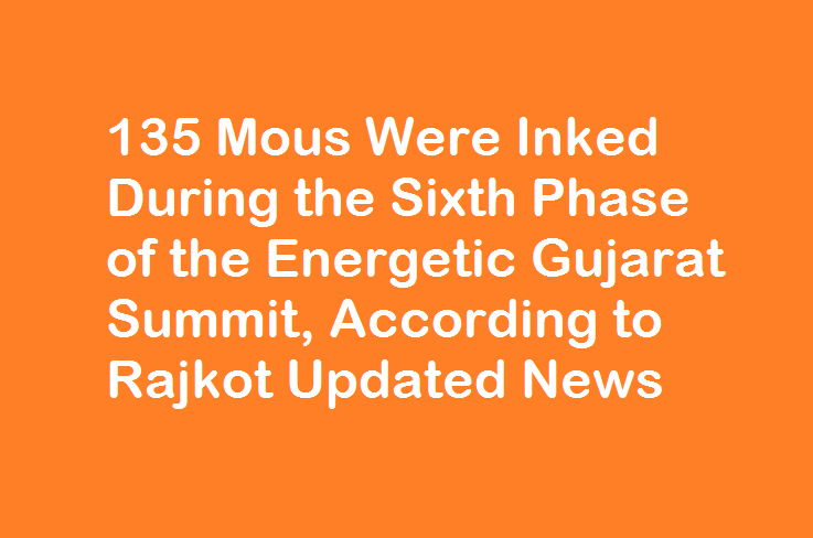 135 Mous Were Inked During the Sixth Phase of the Energetic Gujarat Summit, According to Rajkot Updated News