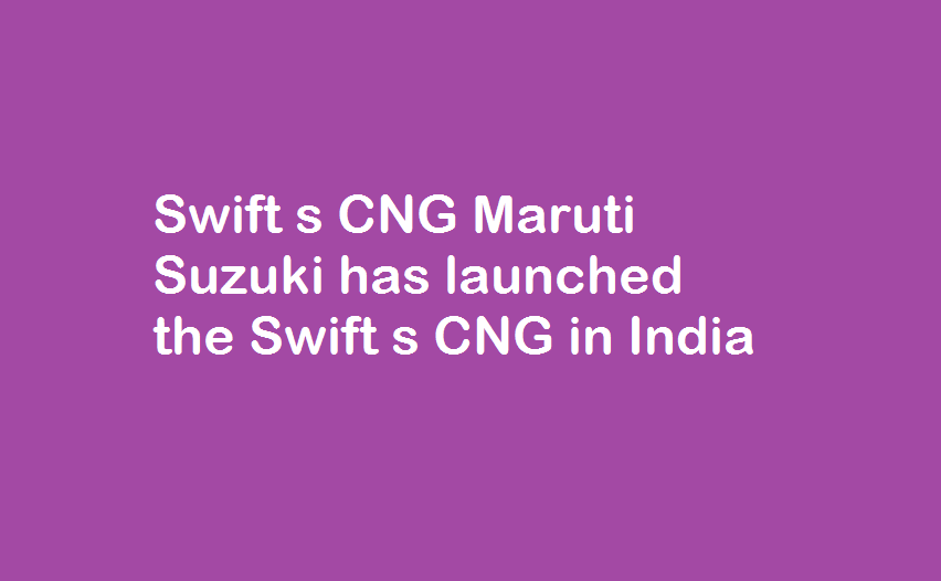 Swift s CNG Maruti Suzuki has launched the Swift s CNG in India