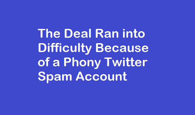 The Deal Ran into Difficulty Because of a Phony Twitter Spam Account